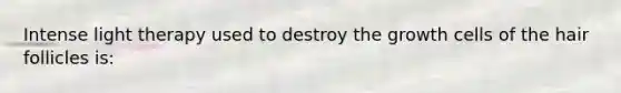 Intense light therapy used to destroy the growth cells of the hair follicles is: