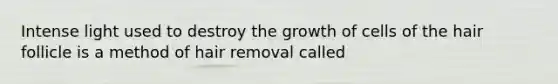 Intense light used to destroy the growth of cells of the hair follicle is a method of hair removal called