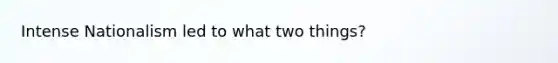 Intense Nationalism led to what two things?