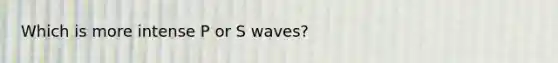 Which is more intense P or S waves?