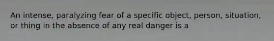 An intense, paralyzing fear of a specific object, person, situation, or thing in the absence of any real danger is a