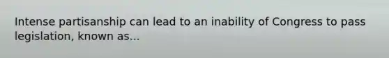 Intense partisanship can lead to an inability of Congress to pass legislation, known as...