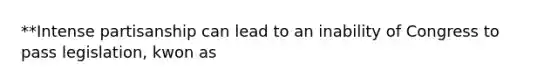 **Intense partisanship can lead to an inability of Congress to pass legislation, kwon as