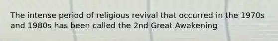 The intense period of religious revival that occurred in the 1970s and 1980s has been called the 2nd Great Awakening