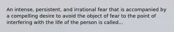 An intense, persistent, and irrational fear that is accompanied by a compelling desire to avoid the object of fear to the point of interfering with the life of the person is called...