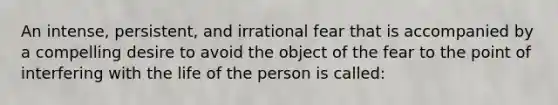 An intense, persistent, and irrational fear that is accompanied by a compelling desire to avoid the object of the fear to the point of interfering with the life of the person is called: