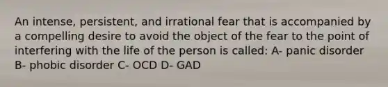 An intense, persistent, and irrational fear that is accompanied by a compelling desire to avoid the object of the fear to the point of interfering with the life of the person is called: A- panic disorder B- phobic disorder C- OCD D- GAD