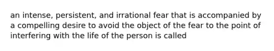 an intense, persistent, and irrational fear that is accompanied by a compelling desire to avoid the object of the fear to the point of interfering with the life of the person is called