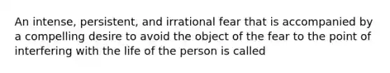 An intense, persistent, and irrational fear that is accompanied by a compelling desire to avoid the object of the fear to the point of interfering with the life of the person is called