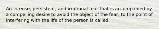 An intense, persistent, and irrational fear that is accompanied by a compelling desire to avoid the object of the fear, to the point of interfering with the life of the person is called: