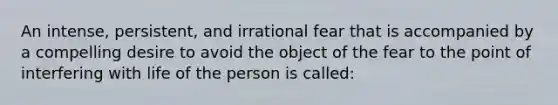 An intense, persistent, and irrational fear that is accompanied by a compelling desire to avoid the object of the fear to the point of interfering with life of the person is called: