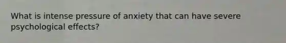 What is intense pressure of anxiety that can have severe psychological effects?