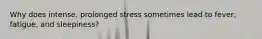 Why does intense, prolonged stress sometimes lead to fever, fatigue, and sleepiness?