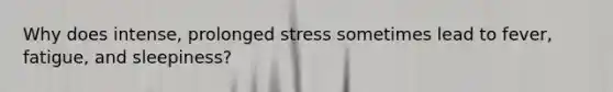 Why does intense, prolonged stress sometimes lead to fever, fatigue, and sleepiness?