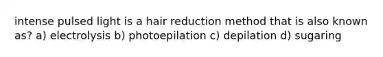 intense pulsed light is a hair reduction method that is also known as? a) electrolysis b) photoepilation c) depilation d) sugaring
