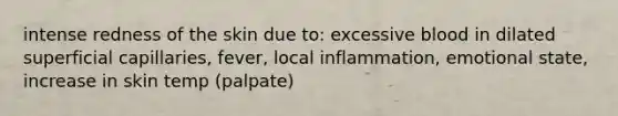intense redness of the skin due to: excessive blood in dilated superficial capillaries, fever, local inflammation, emotional state, increase in skin temp (palpate)