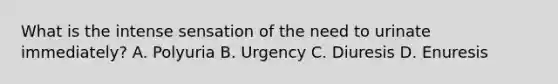 What is the intense sensation of the need to urinate immediately? A. Polyuria B. Urgency C. Diuresis D. Enuresis