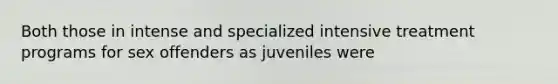 Both those in intense and specialized intensive treatment programs for sex offenders as juveniles were