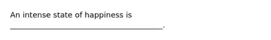 An intense state of happiness is ________________________________________.