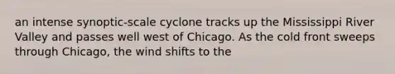 an intense synoptic-scale cyclone tracks up the Mississippi River Valley and passes well west of Chicago. As the cold front sweeps through Chicago, the wind shifts to the