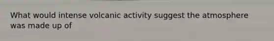 What would intense volcanic activity suggest the atmosphere was made up of