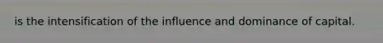 is the intensification of the influence and dominance of capital.