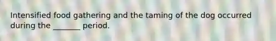 Intensified food gathering and the taming of the dog occurred during the _______ period.