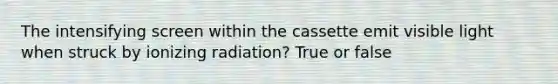 The intensifying screen within the cassette emit visible light when struck by ionizing radiation? True or false