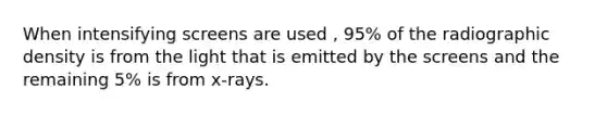When intensifying screens are used , 95% of the radiographic density is from the light that is emitted by the screens and the remaining 5% is from x-rays.