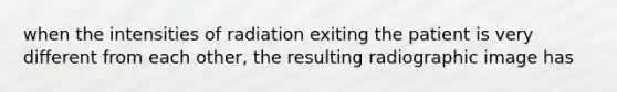 when the intensities of radiation exiting the patient is very different from each other, the resulting radiographic image has