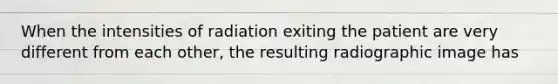 When the intensities of radiation exiting the patient are very different from each other, the resulting radiographic image has