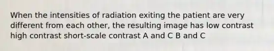 When the intensities of radiation exiting the patient are very different from each other, the resulting image has low contrast high contrast short-scale contrast A and C B and C