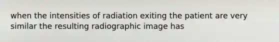 when the intensities of radiation exiting the patient are very similar the resulting radiographic image has