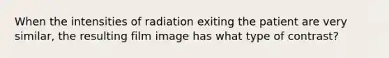When the intensities of radiation exiting the patient are very similar, the resulting film image has what type of contrast?