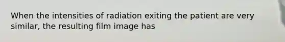 When the intensities of radiation exiting the patient are very similar, the resulting film image has