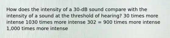 How does the intensity of a 30-dB sound compare with the intensity of a sound at the threshold of hearing? 30 times more intense 1030 times more intense 302 = 900 times more intense 1,000 times more intense