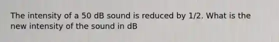 The intensity of a 50 dB sound is reduced by 1/2. What is the new intensity of the sound in dB