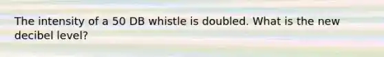 The intensity of a 50 DB whistle is doubled. What is the new decibel level?