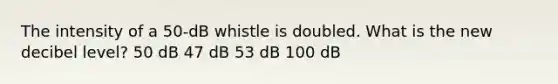 The intensity of a 50-dB whistle is doubled. What is the new decibel level? 50 dB 47 dB 53 dB 100 dB