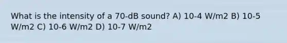 What is the intensity of a 70-dB sound? A) 10-4 W/m2 B) 10-5 W/m2 C) 10-6 W/m2 D) 10-7 W/m2