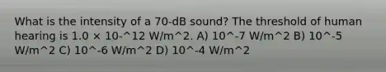 What is the intensity of a 70-dB sound? The threshold of human hearing is 1.0 × 10-^12 W/m^2. A) 10^-7 W/m^2 B) 10^-5 W/m^2 C) 10^-6 W/m^2 D) 10^-4 W/m^2