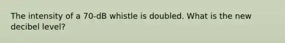 The intensity of a 70-dB whistle is doubled. What is the new decibel level?