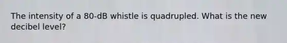 The intensity of a 80-dB whistle is quadrupled. What is the new decibel level?