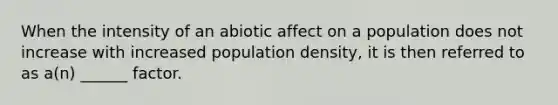 When the intensity of an abiotic affect on a population does not increase with increased population density, it is then referred to as a(n) ______ factor.