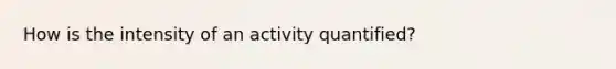 How is the intensity of an activity quantified?