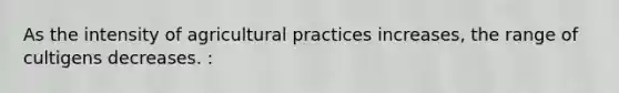 As the intensity of agricultural practices increases, the range of cultigens decreases. :
