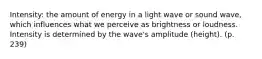 Intensity: the amount of energy in a light wave or sound wave, which influences what we perceive as brightness or loudness. Intensity is determined by the wave's amplitude (height). (p. 239)