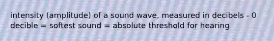 intensity (amplitude) of a sound wave, measured in decibels - 0 decible = softest sound = absolute threshold for hearing