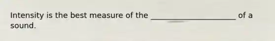 Intensity is the best measure of the ______________________ of a sound.
