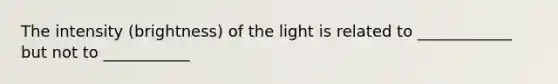 The intensity (brightness) of the light is related to ____________ but not to ___________